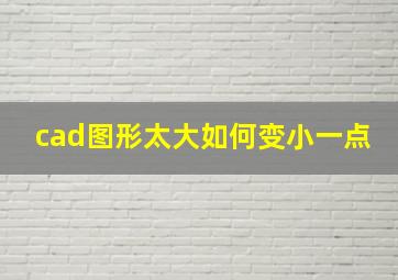 cad图形太大如何变小一点