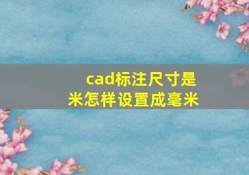 cad标注尺寸是米怎样设置成毫米