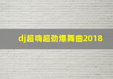 dj超嗨超劲爆舞曲2018