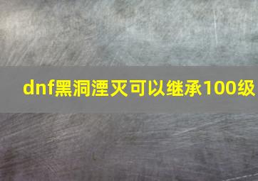 dnf黑洞湮灭可以继承100级