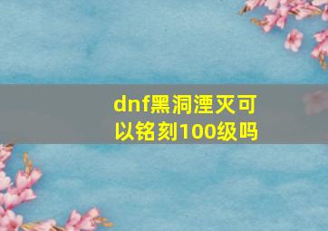 dnf黑洞湮灭可以铭刻100级吗