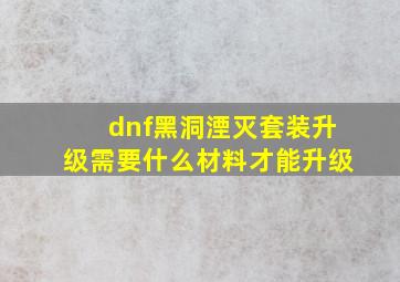 dnf黑洞湮灭套装升级需要什么材料才能升级