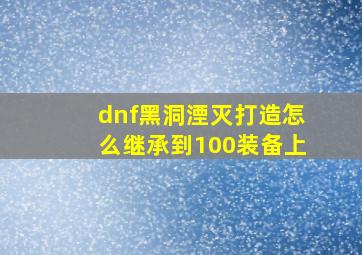 dnf黑洞湮灭打造怎么继承到100装备上