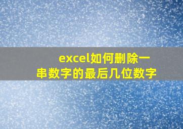 excel如何删除一串数字的最后几位数字