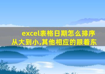 excel表格日期怎么排序从大到小,其他相应的跟着东