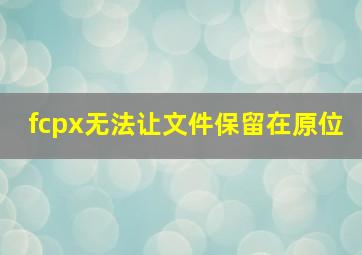 fcpx无法让文件保留在原位