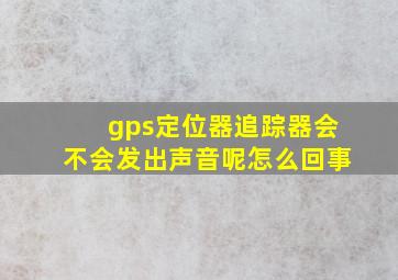 gps定位器追踪器会不会发出声音呢怎么回事