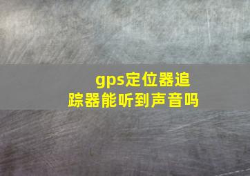 gps定位器追踪器能听到声音吗