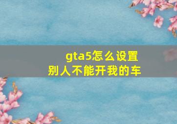 gta5怎么设置别人不能开我的车