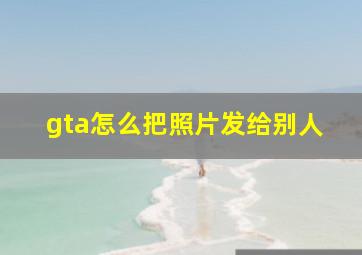 gta怎么把照片发给别人