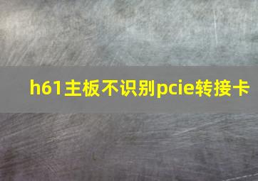 h61主板不识别pcie转接卡