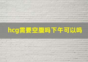 hcg需要空腹吗下午可以吗