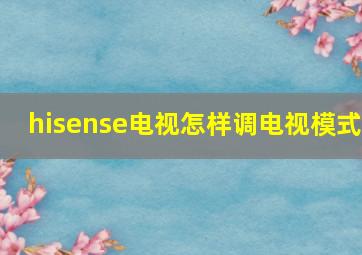 hisense电视怎样调电视模式