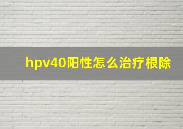 hpv40阳性怎么治疗根除