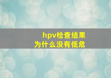 hpv检查结果为什么没有低危