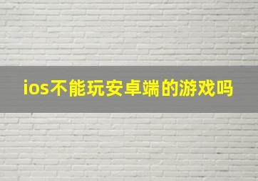 ios不能玩安卓端的游戏吗