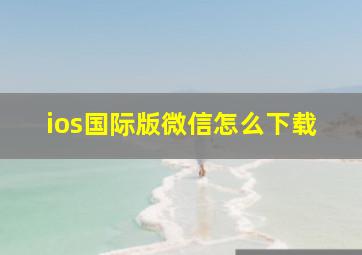 ios国际版微信怎么下载