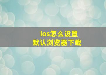 ios怎么设置默认浏览器下载