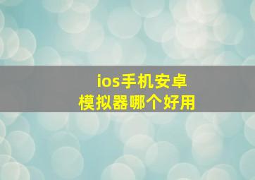 ios手机安卓模拟器哪个好用