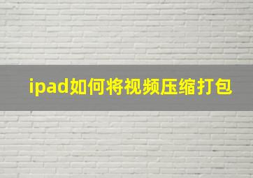 ipad如何将视频压缩打包