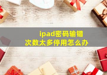 ipad密码输错次数太多停用怎么办