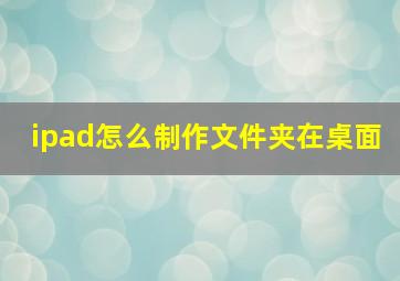 ipad怎么制作文件夹在桌面