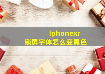 iphonexr锁屏字体怎么变黑色