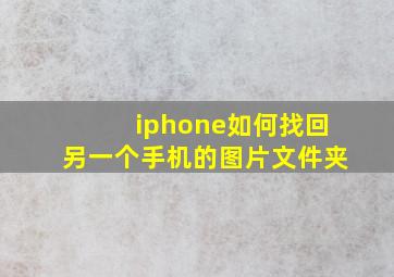 iphone如何找回另一个手机的图片文件夹