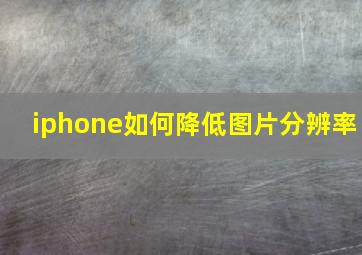 iphone如何降低图片分辨率