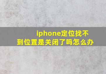 iphone定位找不到位置是关闭了吗怎么办