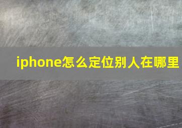 iphone怎么定位别人在哪里