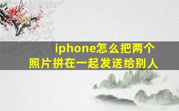 iphone怎么把两个照片拼在一起发送给别人