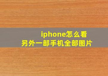 iphone怎么看另外一部手机全部图片