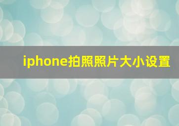 iphone拍照照片大小设置