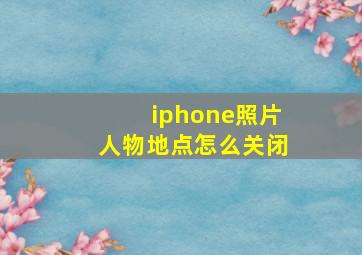 iphone照片人物地点怎么关闭