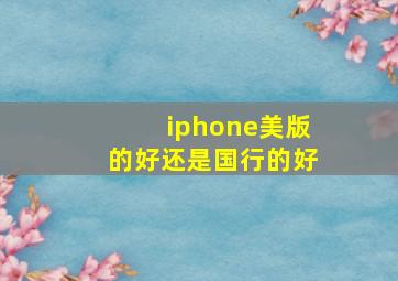 iphone美版的好还是国行的好