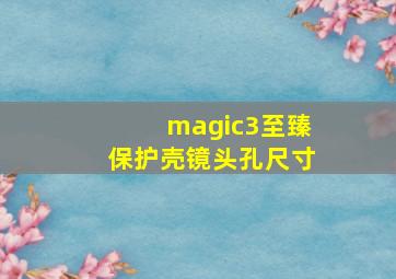 magic3至臻保护壳镜头孔尺寸