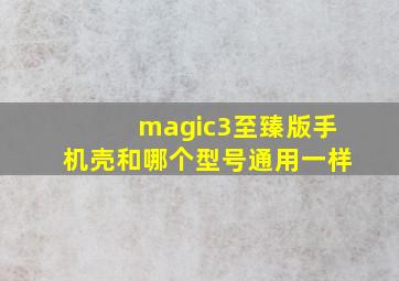 magic3至臻版手机壳和哪个型号通用一样