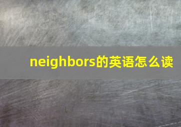 neighbors的英语怎么读