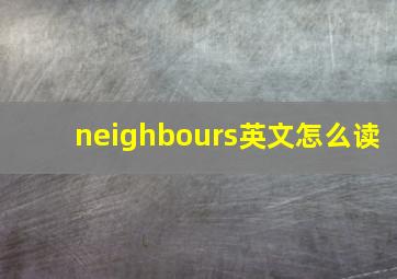 neighbours英文怎么读