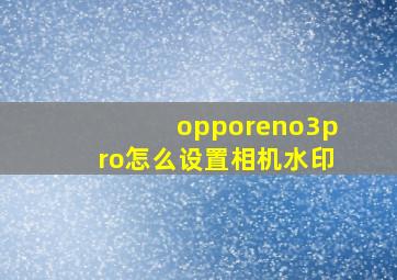 opporeno3pro怎么设置相机水印