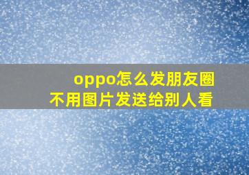 oppo怎么发朋友圈不用图片发送给别人看