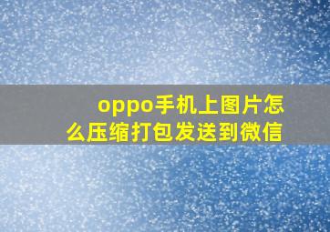 oppo手机上图片怎么压缩打包发送到微信