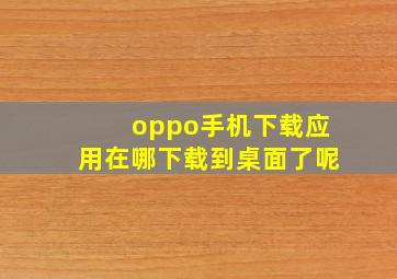 oppo手机下载应用在哪下载到桌面了呢