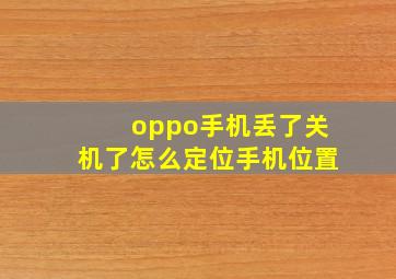 oppo手机丢了关机了怎么定位手机位置