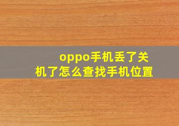 oppo手机丢了关机了怎么查找手机位置