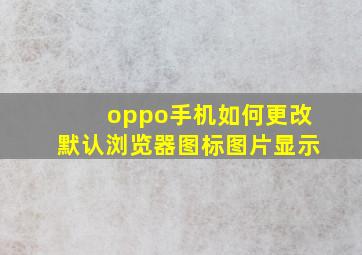 oppo手机如何更改默认浏览器图标图片显示