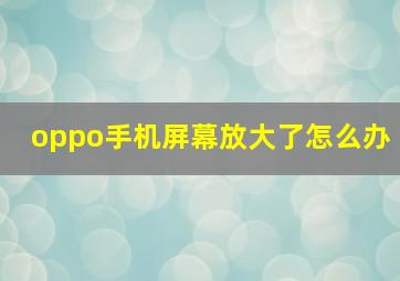 oppo手机屏幕放大了怎么办