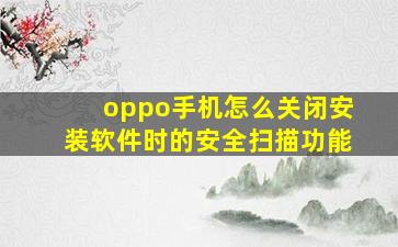 oppo手机怎么关闭安装软件时的安全扫描功能