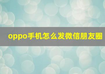 oppo手机怎么发微信朋友圈